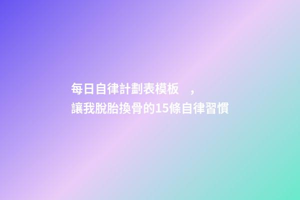 每日自律計劃表模板，讓我脫胎換骨的15條自律習慣